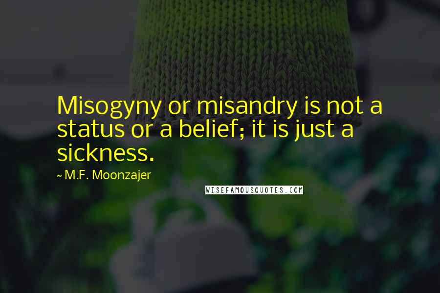 M.F. Moonzajer Quotes: Misogyny or misandry is not a status or a belief; it is just a sickness.