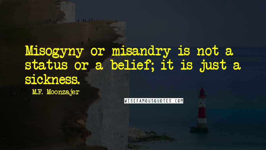 M.F. Moonzajer Quotes: Misogyny or misandry is not a status or a belief; it is just a sickness.