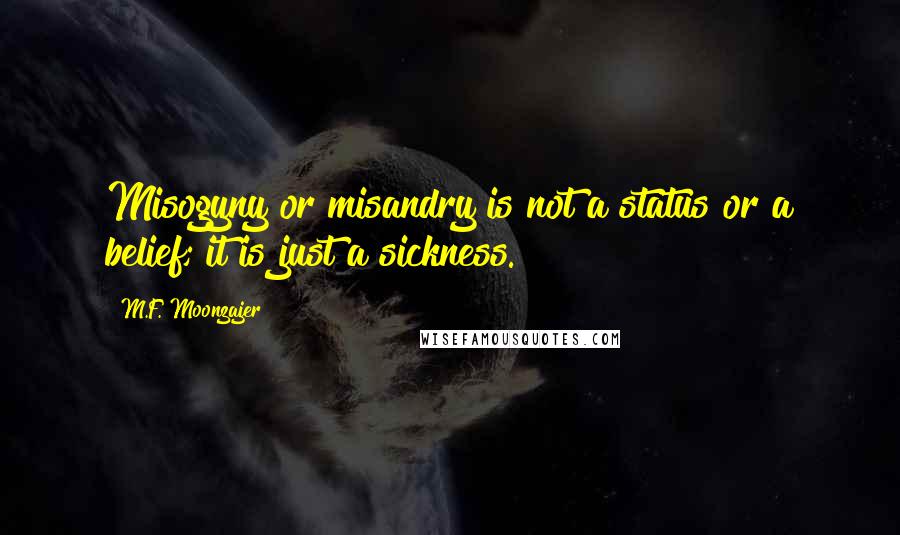 M.F. Moonzajer Quotes: Misogyny or misandry is not a status or a belief; it is just a sickness.