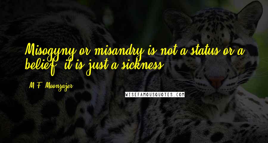 M.F. Moonzajer Quotes: Misogyny or misandry is not a status or a belief; it is just a sickness.