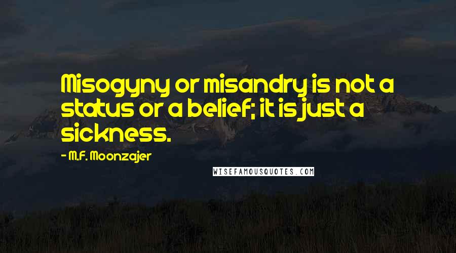 M.F. Moonzajer Quotes: Misogyny or misandry is not a status or a belief; it is just a sickness.