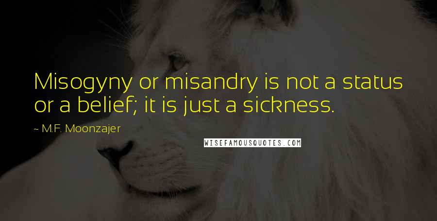 M.F. Moonzajer Quotes: Misogyny or misandry is not a status or a belief; it is just a sickness.