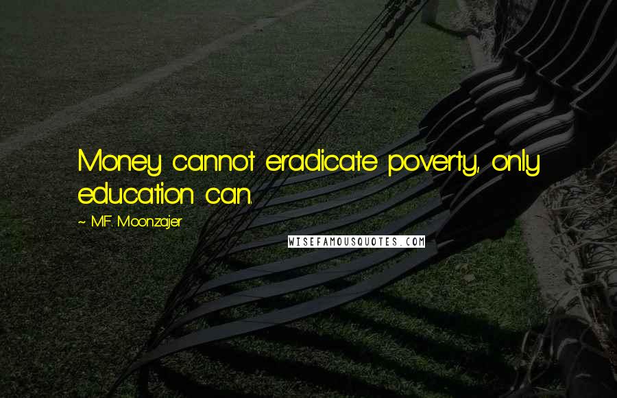 M.F. Moonzajer Quotes: Money cannot eradicate poverty, only education can.