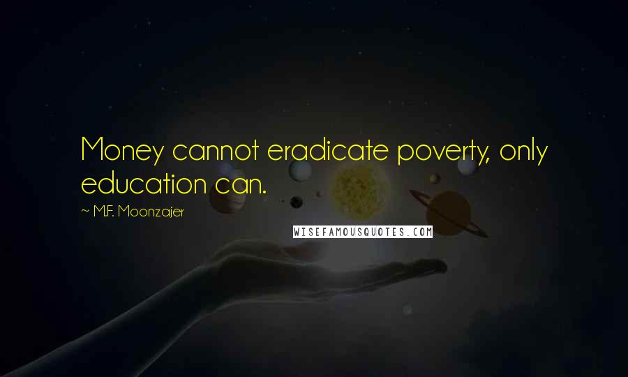 M.F. Moonzajer Quotes: Money cannot eradicate poverty, only education can.