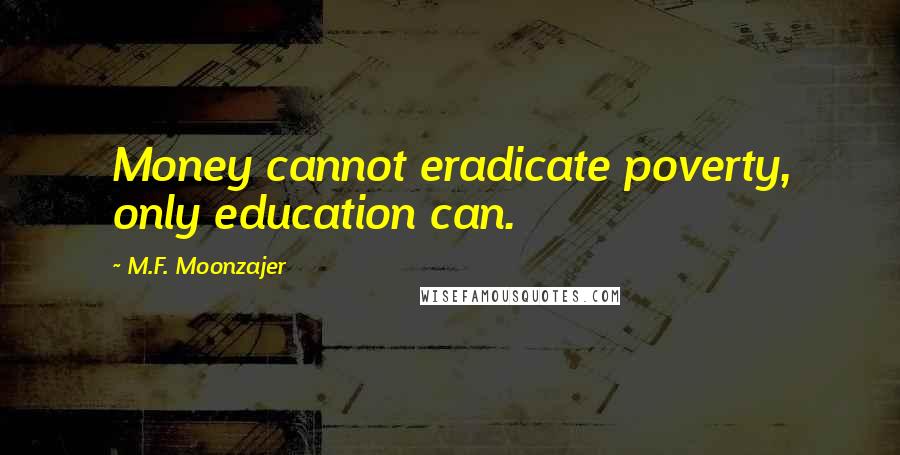 M.F. Moonzajer Quotes: Money cannot eradicate poverty, only education can.