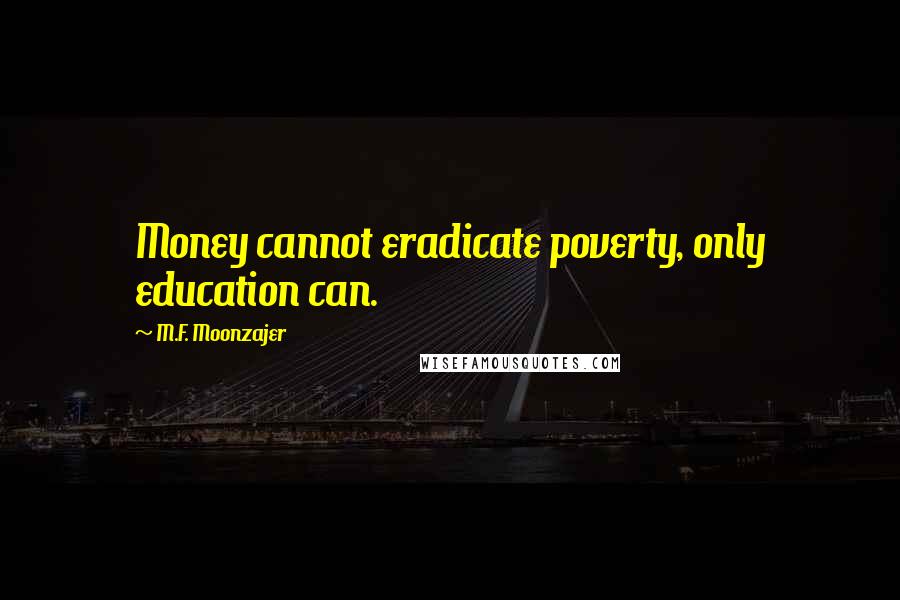 M.F. Moonzajer Quotes: Money cannot eradicate poverty, only education can.