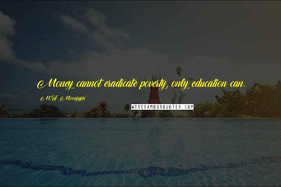 M.F. Moonzajer Quotes: Money cannot eradicate poverty, only education can.