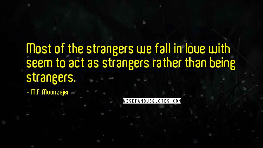 M.F. Moonzajer Quotes: Most of the strangers we fall in love with seem to act as strangers rather than being strangers.