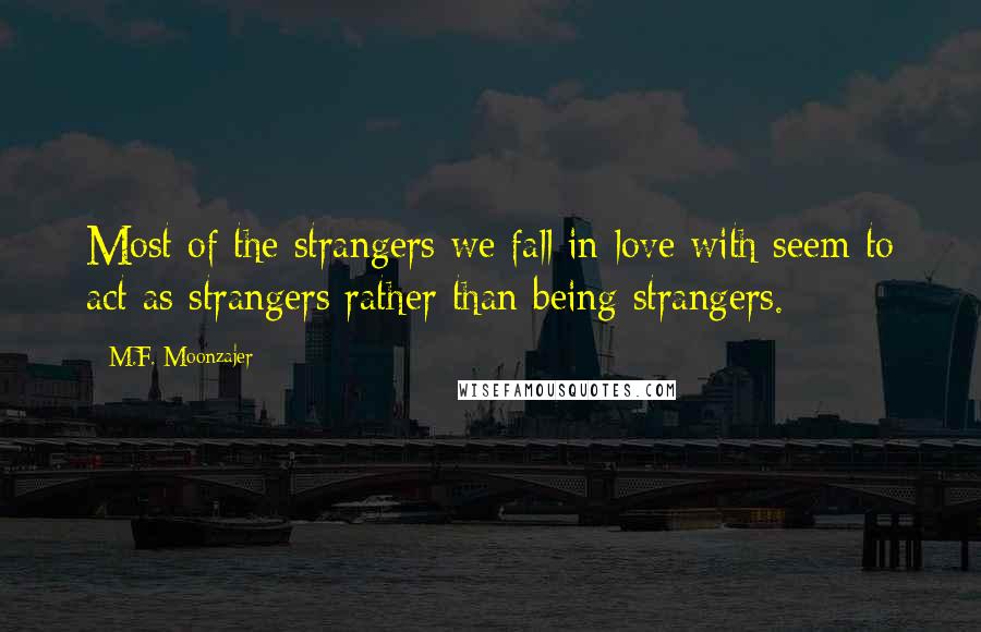 M.F. Moonzajer Quotes: Most of the strangers we fall in love with seem to act as strangers rather than being strangers.