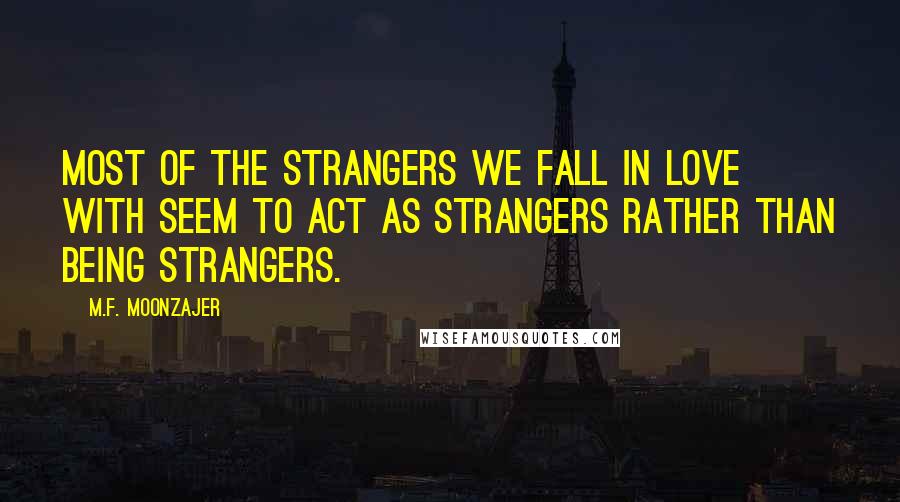 M.F. Moonzajer Quotes: Most of the strangers we fall in love with seem to act as strangers rather than being strangers.