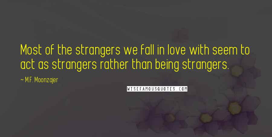 M.F. Moonzajer Quotes: Most of the strangers we fall in love with seem to act as strangers rather than being strangers.