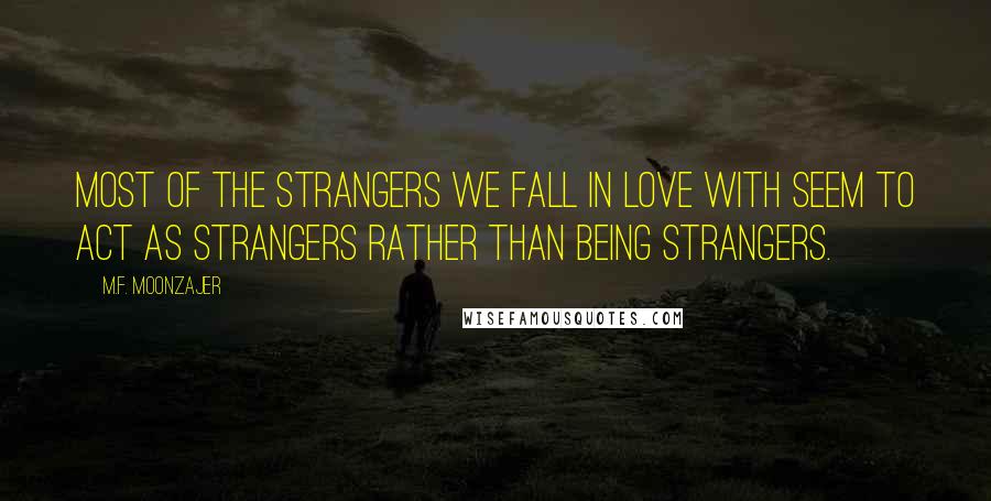 M.F. Moonzajer Quotes: Most of the strangers we fall in love with seem to act as strangers rather than being strangers.