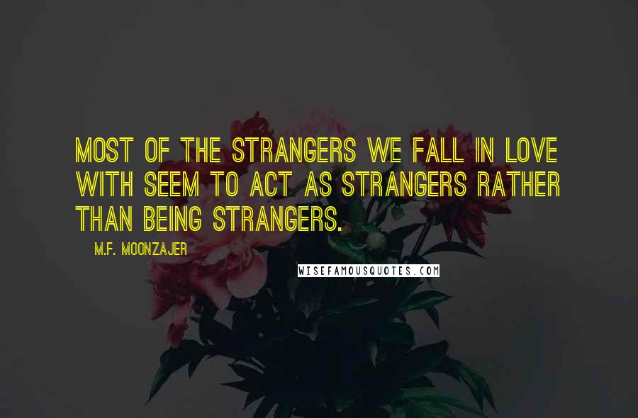 M.F. Moonzajer Quotes: Most of the strangers we fall in love with seem to act as strangers rather than being strangers.