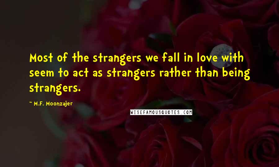 M.F. Moonzajer Quotes: Most of the strangers we fall in love with seem to act as strangers rather than being strangers.