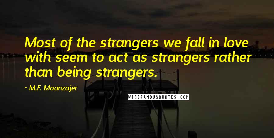 M.F. Moonzajer Quotes: Most of the strangers we fall in love with seem to act as strangers rather than being strangers.
