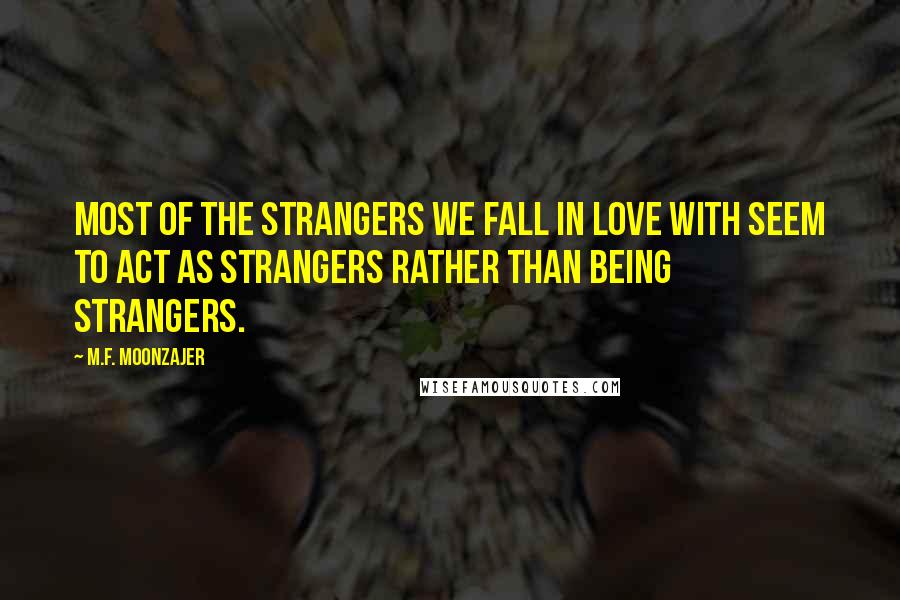 M.F. Moonzajer Quotes: Most of the strangers we fall in love with seem to act as strangers rather than being strangers.