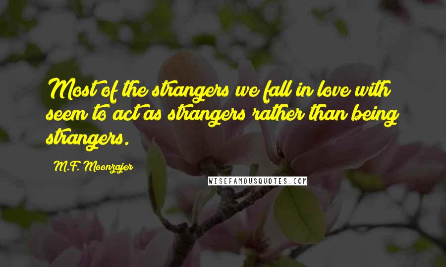 M.F. Moonzajer Quotes: Most of the strangers we fall in love with seem to act as strangers rather than being strangers.