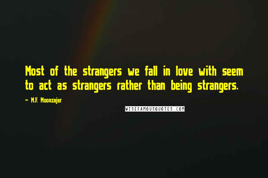 M.F. Moonzajer Quotes: Most of the strangers we fall in love with seem to act as strangers rather than being strangers.