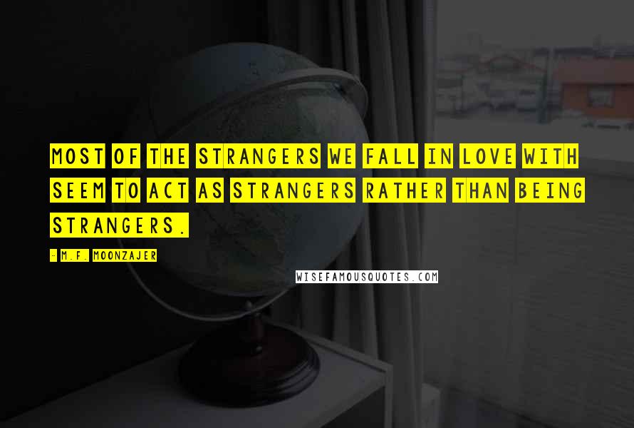 M.F. Moonzajer Quotes: Most of the strangers we fall in love with seem to act as strangers rather than being strangers.
