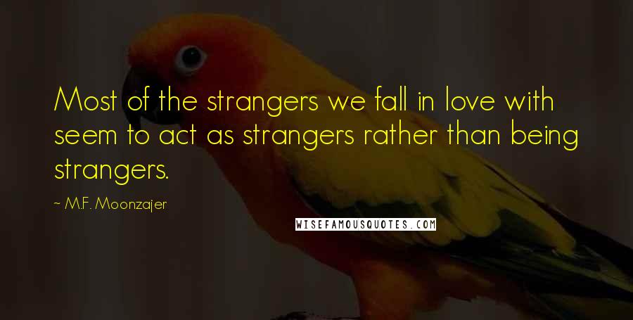 M.F. Moonzajer Quotes: Most of the strangers we fall in love with seem to act as strangers rather than being strangers.