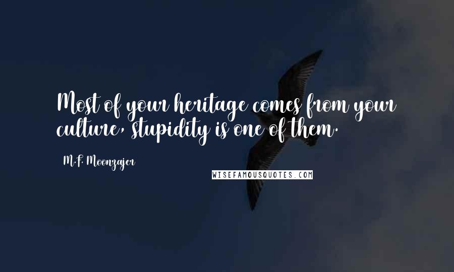 M.F. Moonzajer Quotes: Most of your heritage comes from your culture, stupidity is one of them.