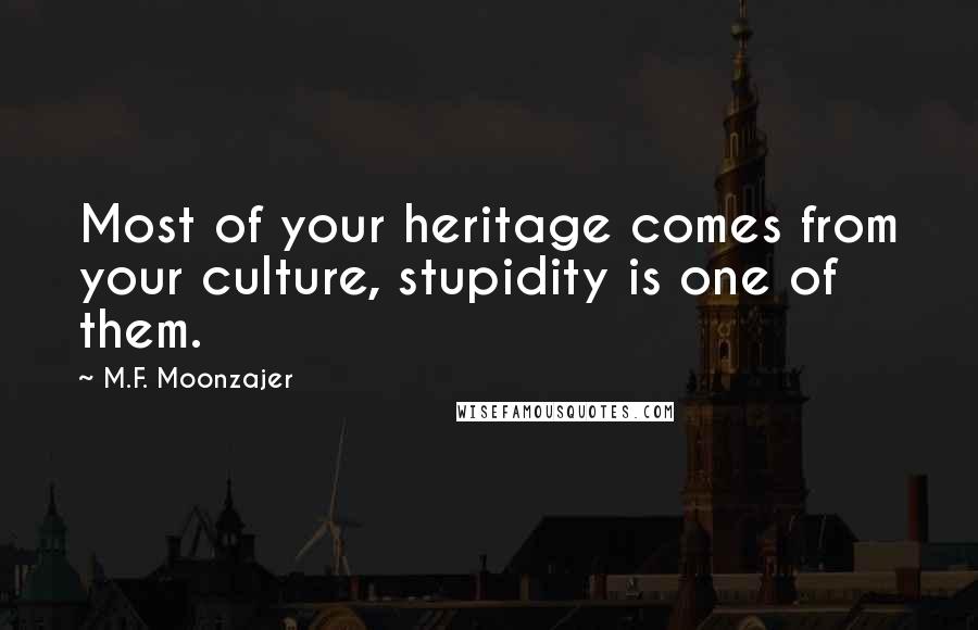 M.F. Moonzajer Quotes: Most of your heritage comes from your culture, stupidity is one of them.