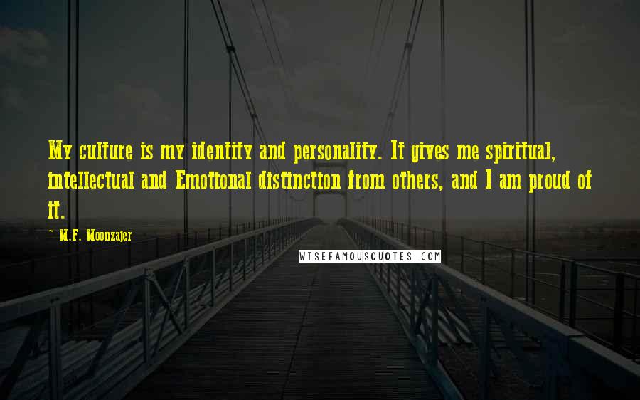 M.F. Moonzajer Quotes: My culture is my identity and personality. It gives me spiritual, intellectual and Emotional distinction from others, and I am proud of it.