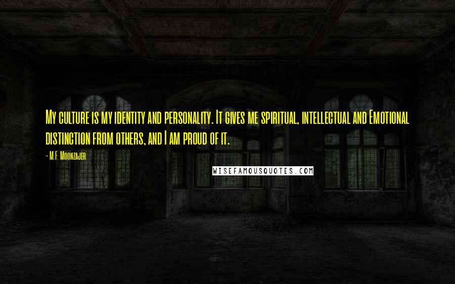 M.F. Moonzajer Quotes: My culture is my identity and personality. It gives me spiritual, intellectual and Emotional distinction from others, and I am proud of it.