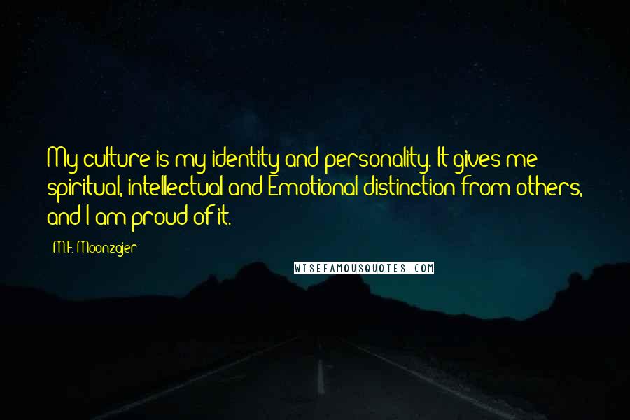 M.F. Moonzajer Quotes: My culture is my identity and personality. It gives me spiritual, intellectual and Emotional distinction from others, and I am proud of it.