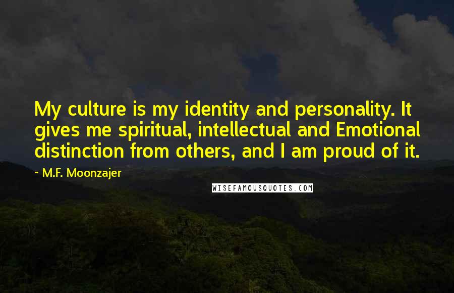M.F. Moonzajer Quotes: My culture is my identity and personality. It gives me spiritual, intellectual and Emotional distinction from others, and I am proud of it.