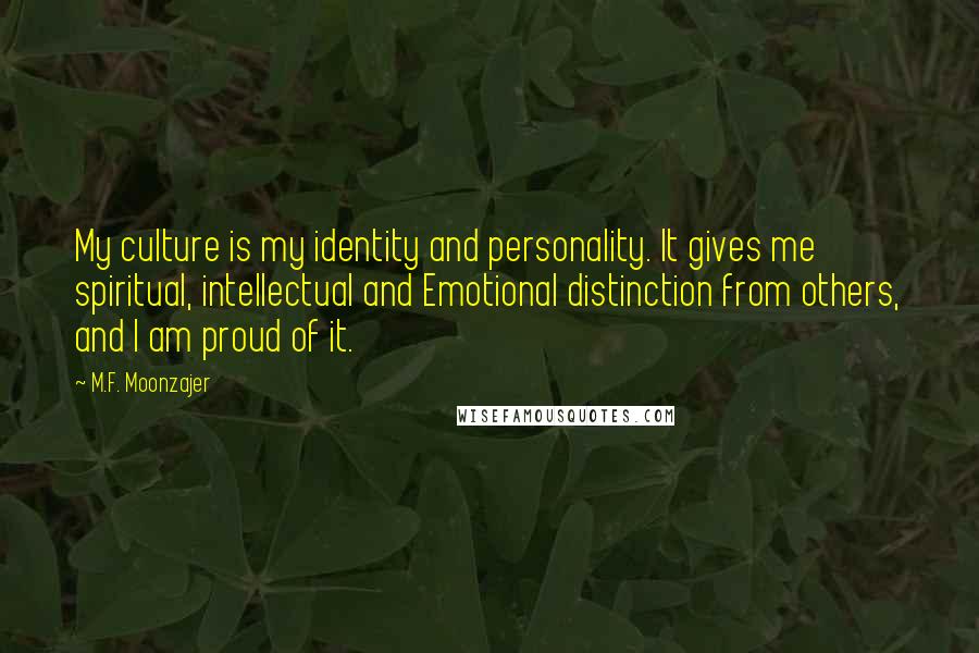 M.F. Moonzajer Quotes: My culture is my identity and personality. It gives me spiritual, intellectual and Emotional distinction from others, and I am proud of it.