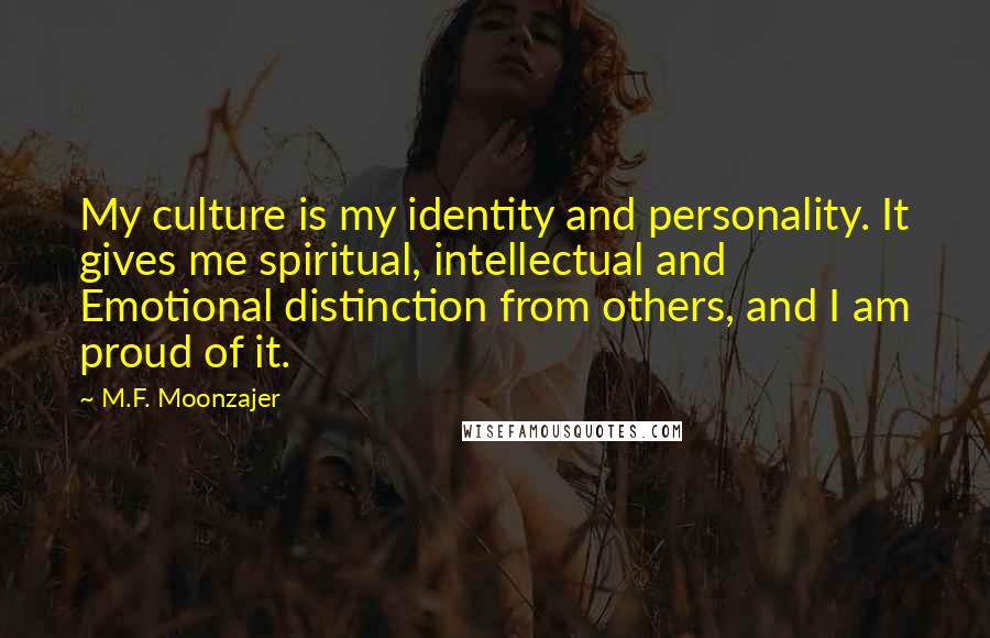 M.F. Moonzajer Quotes: My culture is my identity and personality. It gives me spiritual, intellectual and Emotional distinction from others, and I am proud of it.