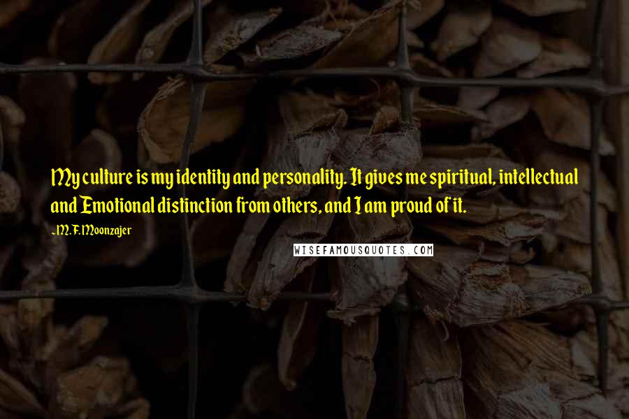 M.F. Moonzajer Quotes: My culture is my identity and personality. It gives me spiritual, intellectual and Emotional distinction from others, and I am proud of it.