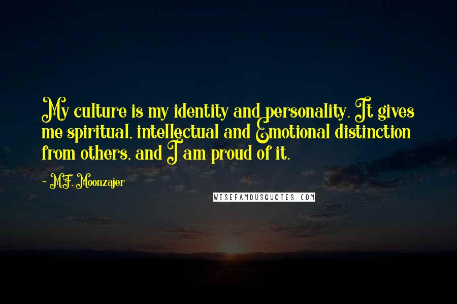 M.F. Moonzajer Quotes: My culture is my identity and personality. It gives me spiritual, intellectual and Emotional distinction from others, and I am proud of it.