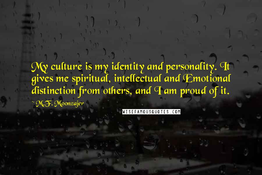 M.F. Moonzajer Quotes: My culture is my identity and personality. It gives me spiritual, intellectual and Emotional distinction from others, and I am proud of it.
