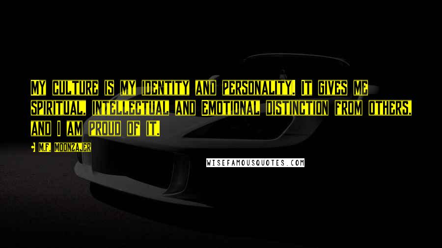 M.F. Moonzajer Quotes: My culture is my identity and personality. It gives me spiritual, intellectual and Emotional distinction from others, and I am proud of it.