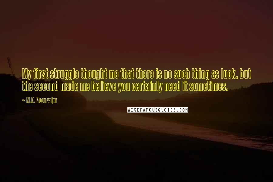 M.F. Moonzajer Quotes: My first struggle thought me that there is no such thing as luck, but the second made me believe you certainly need it sometimes.