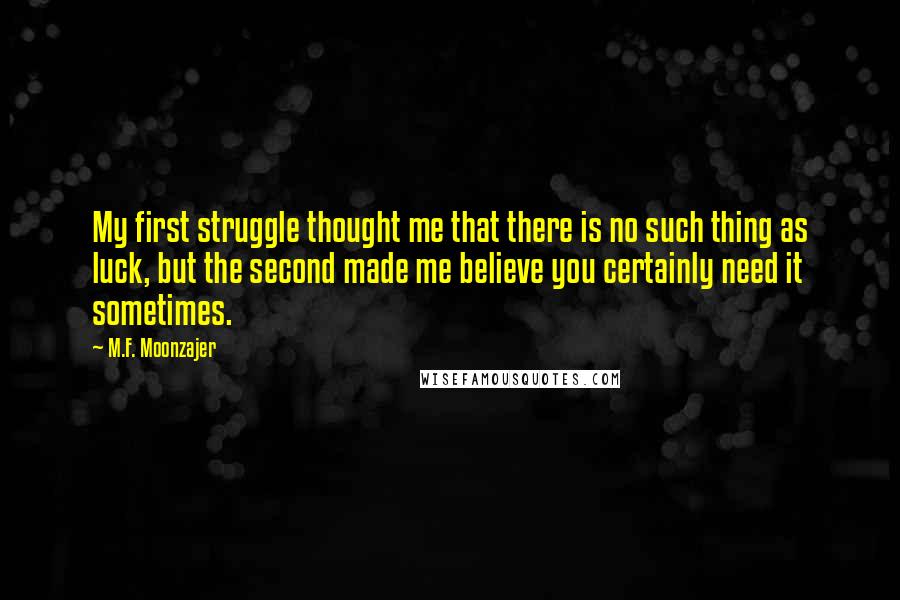 M.F. Moonzajer Quotes: My first struggle thought me that there is no such thing as luck, but the second made me believe you certainly need it sometimes.