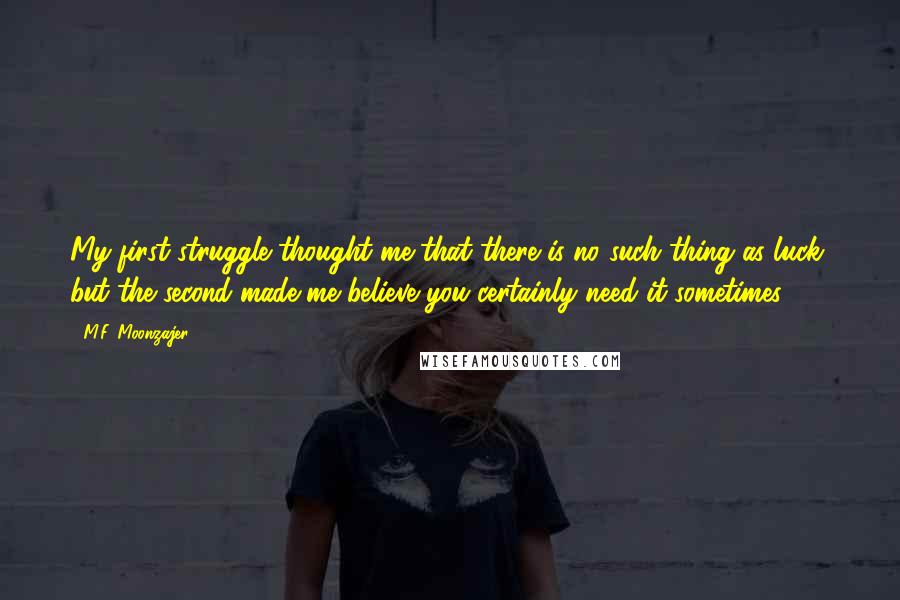 M.F. Moonzajer Quotes: My first struggle thought me that there is no such thing as luck, but the second made me believe you certainly need it sometimes.