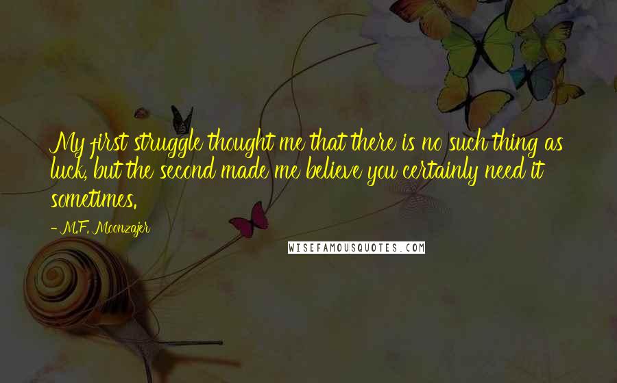 M.F. Moonzajer Quotes: My first struggle thought me that there is no such thing as luck, but the second made me believe you certainly need it sometimes.