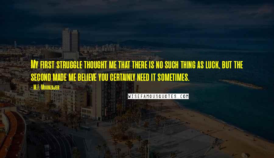 M.F. Moonzajer Quotes: My first struggle thought me that there is no such thing as luck, but the second made me believe you certainly need it sometimes.