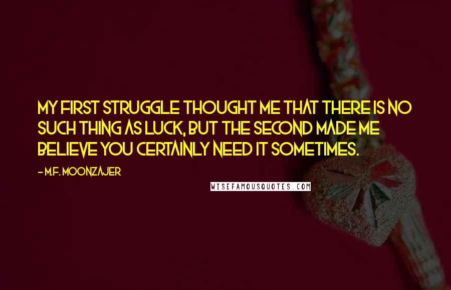 M.F. Moonzajer Quotes: My first struggle thought me that there is no such thing as luck, but the second made me believe you certainly need it sometimes.