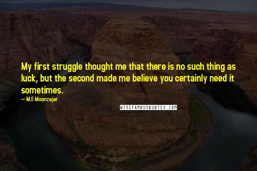 M.F. Moonzajer Quotes: My first struggle thought me that there is no such thing as luck, but the second made me believe you certainly need it sometimes.