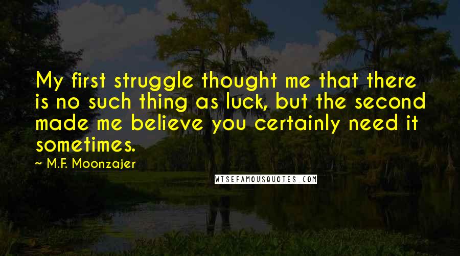 M.F. Moonzajer Quotes: My first struggle thought me that there is no such thing as luck, but the second made me believe you certainly need it sometimes.