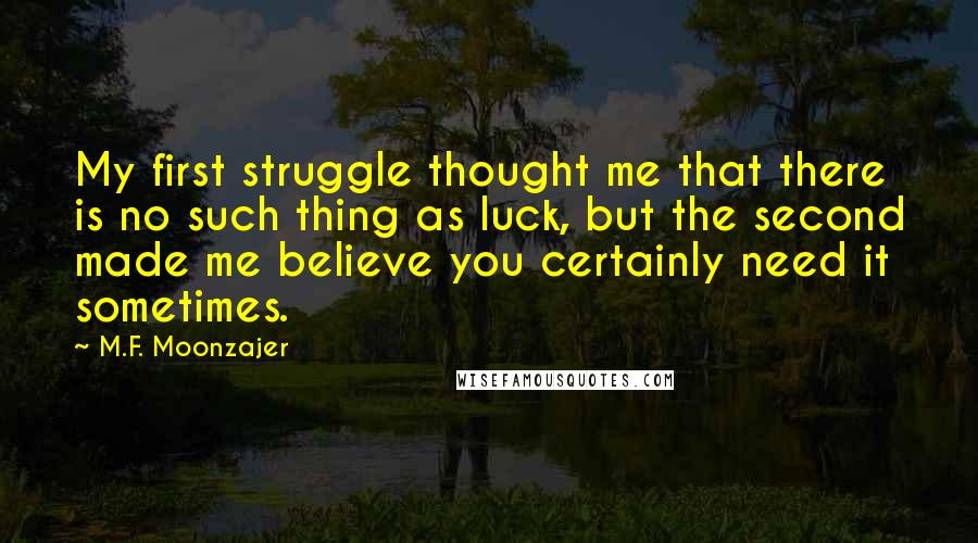 M.F. Moonzajer Quotes: My first struggle thought me that there is no such thing as luck, but the second made me believe you certainly need it sometimes.