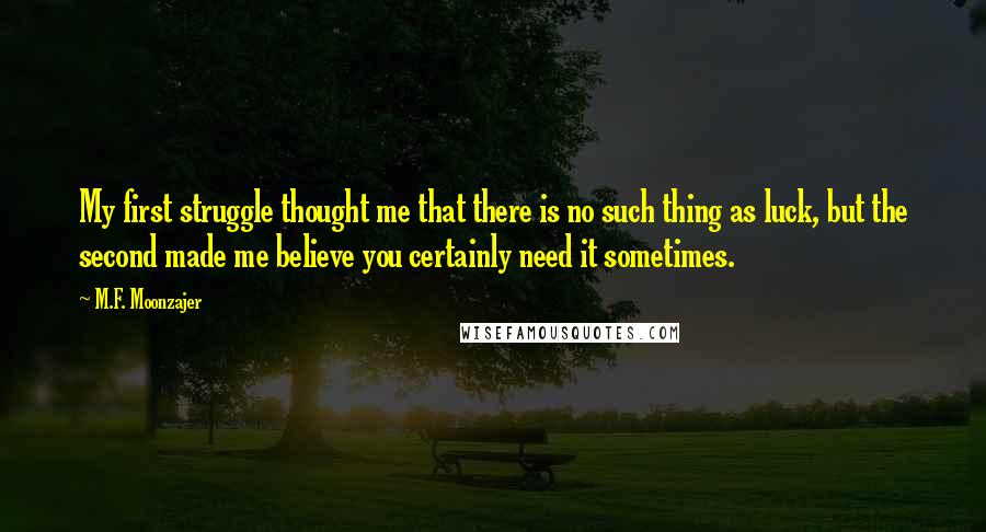 M.F. Moonzajer Quotes: My first struggle thought me that there is no such thing as luck, but the second made me believe you certainly need it sometimes.