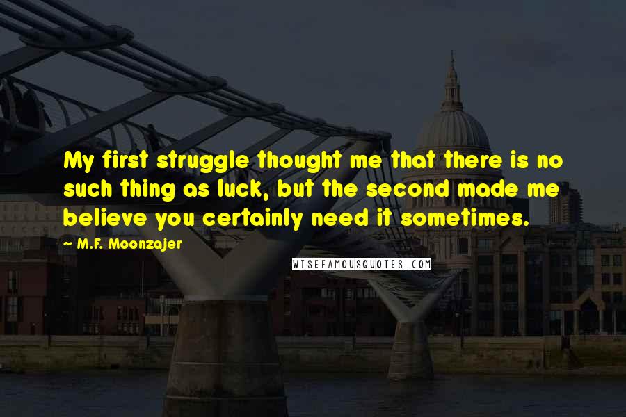 M.F. Moonzajer Quotes: My first struggle thought me that there is no such thing as luck, but the second made me believe you certainly need it sometimes.