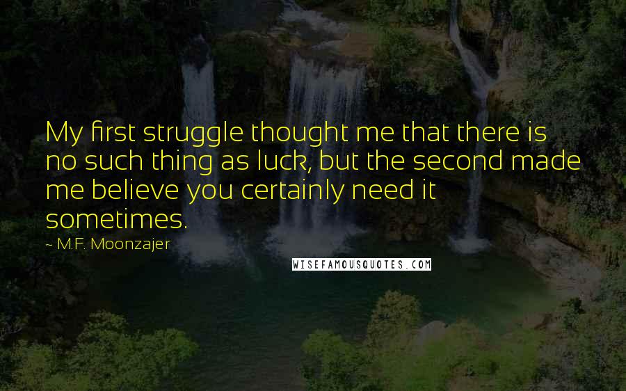 M.F. Moonzajer Quotes: My first struggle thought me that there is no such thing as luck, but the second made me believe you certainly need it sometimes.