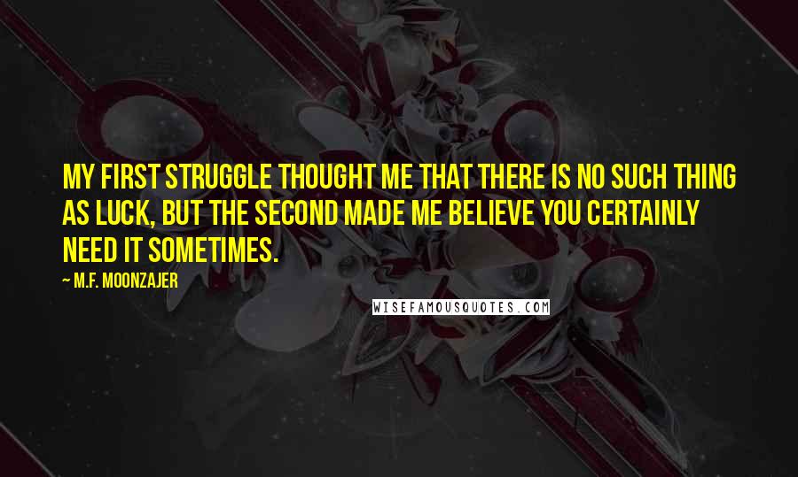 M.F. Moonzajer Quotes: My first struggle thought me that there is no such thing as luck, but the second made me believe you certainly need it sometimes.