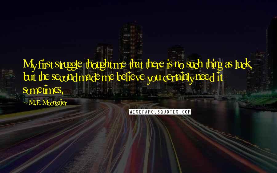 M.F. Moonzajer Quotes: My first struggle thought me that there is no such thing as luck, but the second made me believe you certainly need it sometimes.